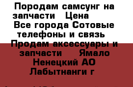  Породам самсунг на запчасти › Цена ­ 200 - Все города Сотовые телефоны и связь » Продам аксессуары и запчасти   . Ямало-Ненецкий АО,Лабытнанги г.